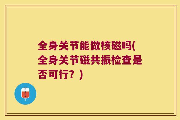 全身关节能做核磁吗(全身关节磁共振检查是否可行?) 全身关节能做核磁吗(全身关节磁共振检查是否可行?)