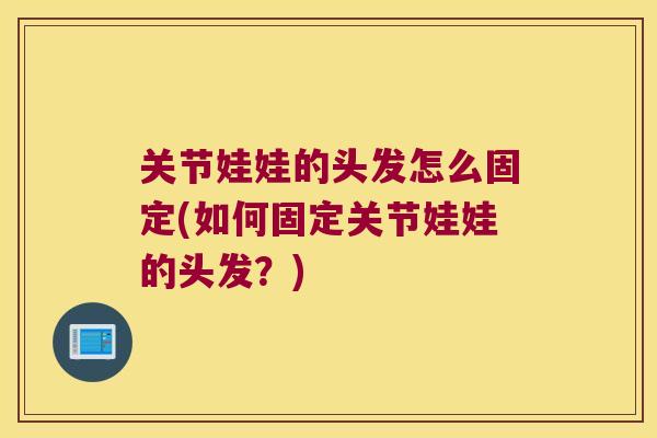 关节娃娃的头发怎么固定(如何固定关节娃娃的头发?) 关节娃娃的头发怎么固定(如何固定关节娃娃的头发?)