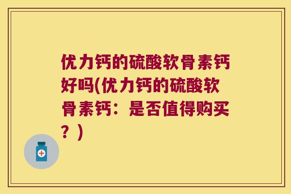 优力钙的硫酸软骨素钙好吗(优力钙的硫酸软骨素钙:是否值得购买?) 优力钙的硫酸软骨素钙好吗(优力钙的硫酸软骨素钙:是否值得购买?)