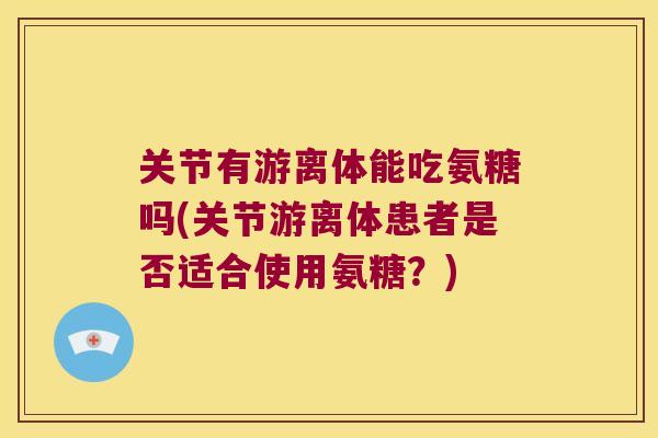 关节有游离体能吃氨糖吗(关节游离体患者是否适合使用氨糖？)