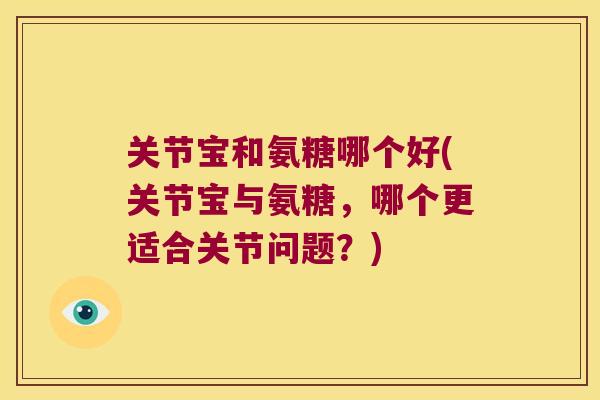 关节宝和氨糖哪个好(关节宝与氨糖,哪个更适合关节问题?) 关节宝和氨糖哪个好(关节宝与氨糖,哪个更适合关节问题?)