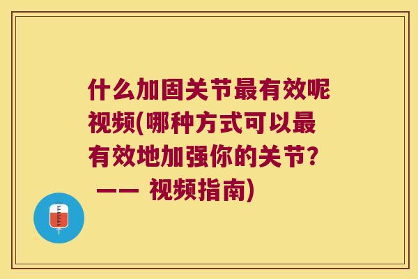 什么加固关节有效呢视频(哪种方式可以有效地加强你的关节? —— 视频指南) 什么加固关节有效呢视频(哪种方式可以有效地加强你的关节? —— 视频指南)