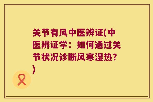 关节有风中医辨证(中医辨证学：如何通过关节状况诊断风寒湿热？)