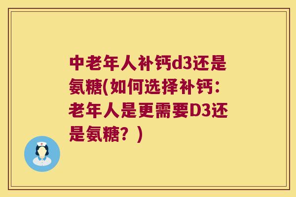 中老年人补钙d3还是氨糖(如何选择补钙:老年人是更需要D3还是氨糖?) 中老年人补钙d3还是氨糖(如何选择补钙:老年人是更需要D3还是氨糖?)