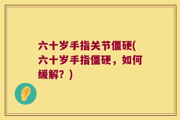 六十岁手指关节(六十岁手指，如何缓解？)