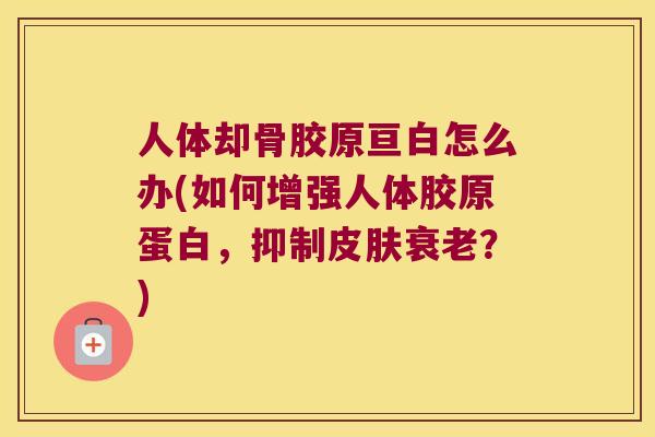 人体却骨胶原亘白怎么办(如何增强人体胶原蛋白,抑制?) 人体却骨胶原亘白怎么办(如何增强人体胶原蛋白,抑制?)