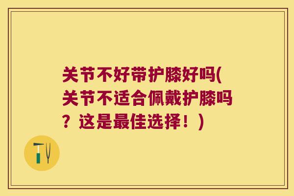 关节不好带护膝好吗(关节不适合佩戴护膝吗?这是佳选择!) 关节不好带护膝好吗(关节不适合佩戴护膝吗?这是佳选择!)