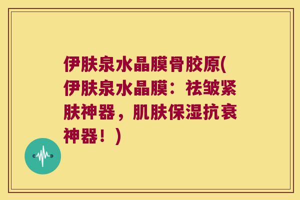 伊肤泉水晶膜骨胶原(伊肤泉水晶膜：祛皱紧肤神器，保湿抗衰神器！)