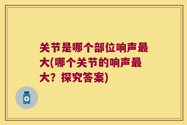关节是哪个部位响声大(哪个关节的响声大?探究答案) 关节是哪个部位响声大(哪个关节的响声大?探究答案)