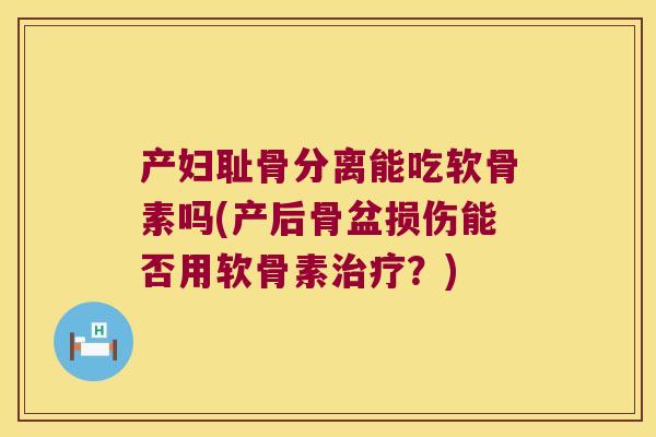 产妇耻骨分离能吃软骨素吗(产后骨盆损伤能否用软骨素?) 产妇耻骨分离能吃软骨素吗(产后骨盆损伤能否用软骨素?)