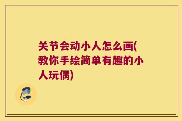 关节会动小人怎么画(教你手绘简单有趣的小人玩偶) 关节会动小人怎么画(教你手绘简单有趣的小人玩偶)