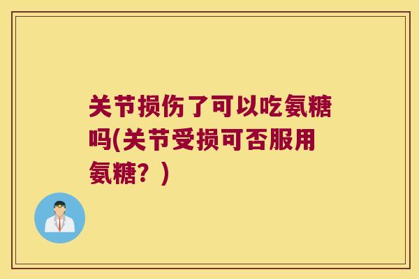 关节损伤了可以吃氨糖吗(关节受损可否服用氨糖?) 关节损伤了可以吃氨糖吗(关节受损可否服用氨糖?)
