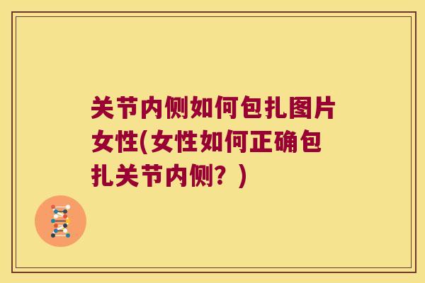 关节内侧如何包扎图片女性(女性如何正确包扎关节内侧?) 关节内侧如何包扎图片女性(女性如何正确包扎关节内侧?)