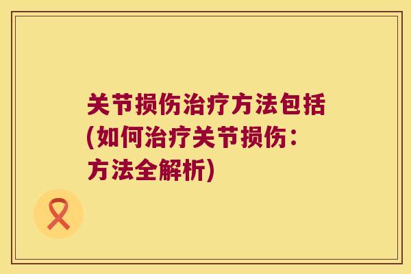 关节损伤方法包括(如何关节损伤:方法全解析) 关节损伤方法包括(如何关节损伤:方法全解析)