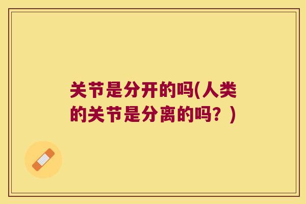 关节是分开的吗(人类的关节是分离的吗？)