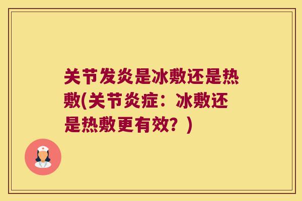 关节发炎是冰敷还是热敷(关节：冰敷还是热敷更有效？)