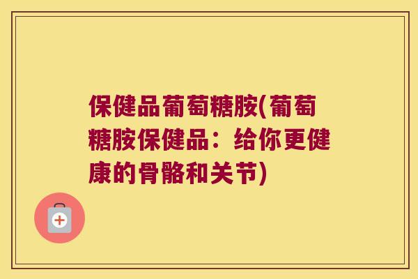 保健品葡萄糖胺(葡萄糖胺保健品：给你更健康的骨骼和关节)