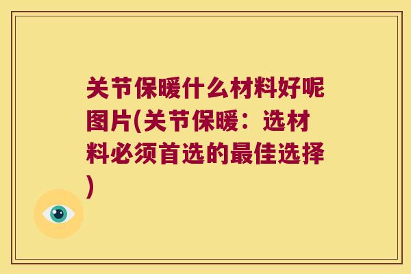 关节保暖什么材料好呢图片(关节保暖:选材料必须首选的佳选择) 关节保暖什么材料好呢图片(关节保暖:选材料必须首选的佳选择)