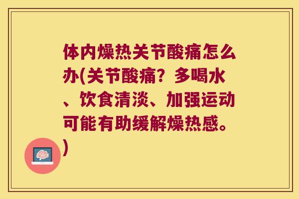 体内燥热关节酸痛怎么办(关节酸痛？多喝水、饮食清淡、加强运动可能有助缓解燥热感。)