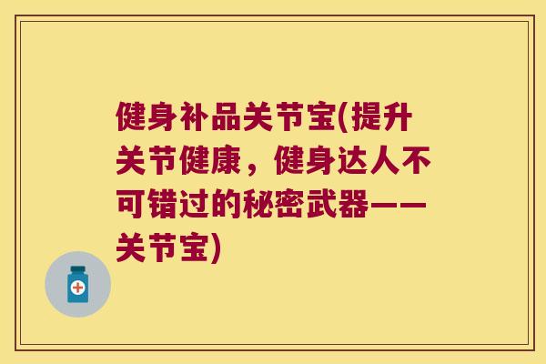 健身补品关节宝(提升关节健康,健身达人不可错过的秘密武器——关节宝) 健身补品关节宝(提升关节健康,健身达人不可错过的秘密武器——关节宝)