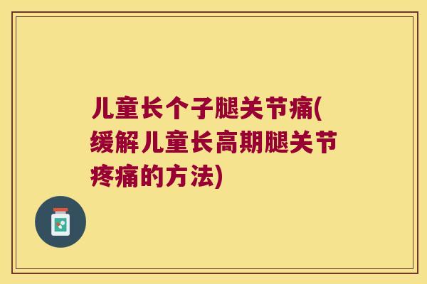 儿童长个子腿关节痛(缓解儿童长高期腿关节的方法)
