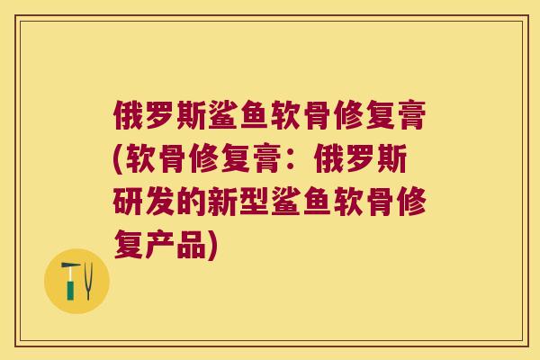 俄罗斯鲨鱼软骨修复膏(软骨修复膏:俄罗斯研发的新型鲨鱼软骨修复产品) 俄罗斯鲨鱼软骨修复膏(软骨修复膏:俄罗斯研发的新型鲨鱼软骨修复产品)