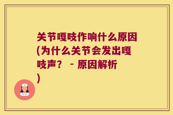 关节嘎吱作响什么原因(为什么关节会发出嘎吱声? - 原因解析) 关节嘎吱作响什么原因(为什么关节会发出嘎吱声? - 原因解析)