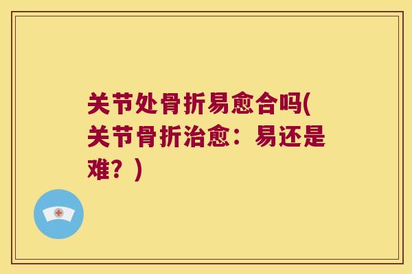 关节处易愈合吗(关节愈:易还是难?) 关节处易愈合吗(关节愈:易还是难?)