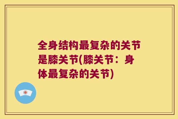 全身结构复杂的关节是膝关节(膝关节：身体复杂的关节)