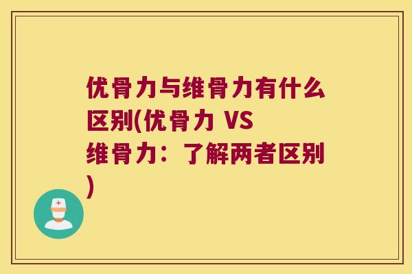 优骨力与维骨力有什么区别(优骨力 VS 维骨力：了解两者区别)
