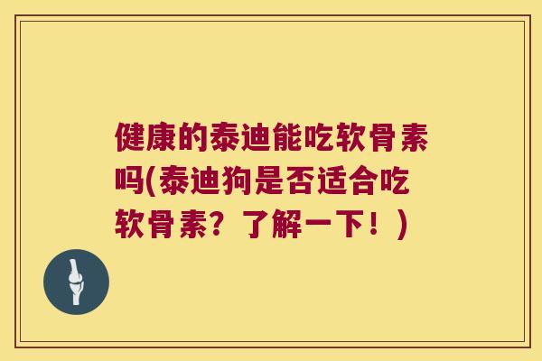 健康的泰迪能吃软骨素吗(泰迪狗是否适合吃软骨素？了解一下！)