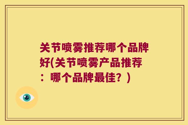 关节喷雾推荐哪个品牌好(关节喷雾产品推荐：哪个品牌佳？)