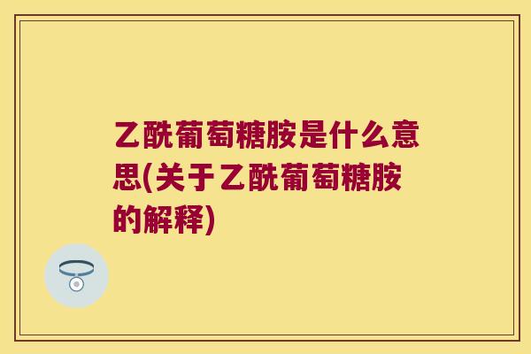 乙酰葡萄糖胺是什么意思(关于乙酰葡萄糖胺的解释)