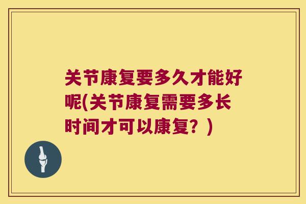 关节康复要多久才能好呢(关节康复需要多长时间才可以康复?) 关节康复要多久才能好呢(关节康复需要多长时间才可以康复?)