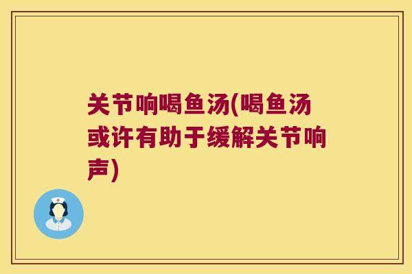关节响喝鱼汤(喝鱼汤或许有助于缓解关节响声) 关节响喝鱼汤(喝鱼汤或许有助于缓解关节响声)