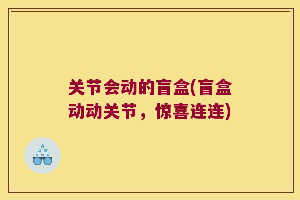 关节会动的盲盒(盲盒动动关节，惊喜连连)