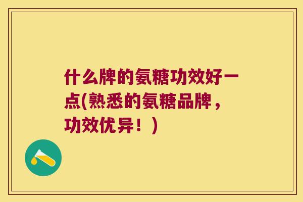 什么牌的氨糖功效好一点(熟悉的氨糖品牌，功效优异！)