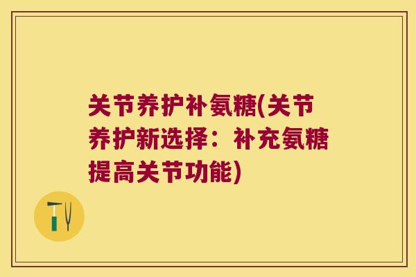 关节养护补氨糖(关节养护新选择:补充氨糖提高关节功能) 关节养护补氨糖(关节养护新选择:补充氨糖提高关节功能)