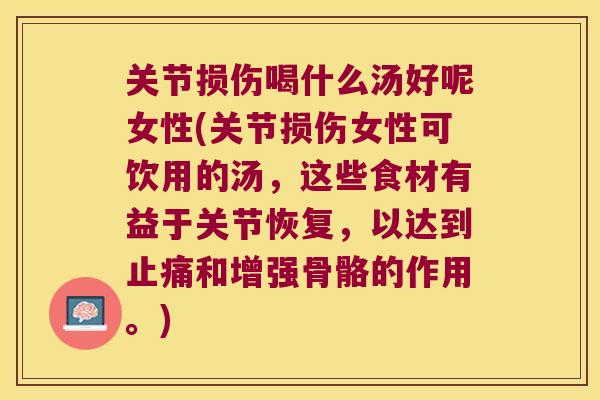 关节损伤喝什么汤好呢女性(关节损伤女性可饮用的汤，这些食材有益于关节恢复，以达到和增强骨骼的作用。)