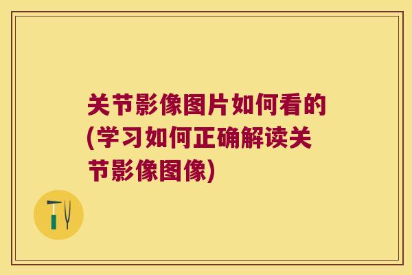 关节影像图片如何看的(学习如何正确解读关节影像图像)