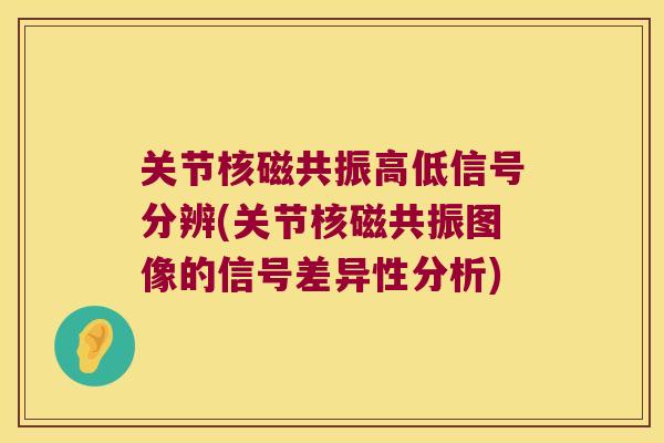 关节核磁共振高低信号分辨(关节核磁共振图像的信号差异性分析)