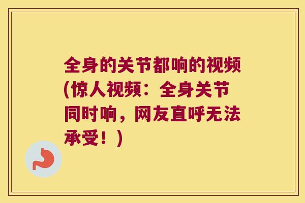 全身的关节都响的视频(惊人视频：全身关节同时响，网友直呼无法承受！)