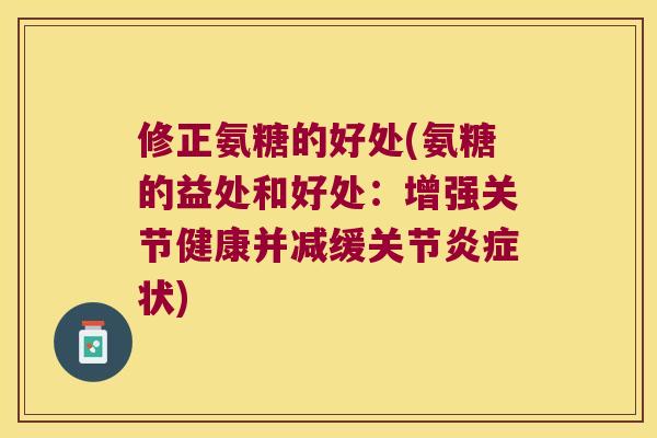 修正氨糖的好处(氨糖的益处和好处:增强关节健康并减缓关节状) 修正氨糖的好处(氨糖的益处和好处:增强关节健康并减缓关节状)
