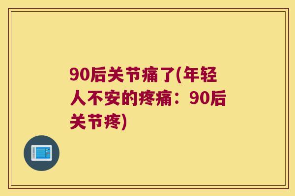 90后关节痛了(年轻人不安的：90后关节疼)