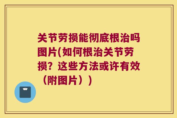 关节劳损能彻底根吗图片(如何根关节劳损？这些方法或许有效（附图片）)