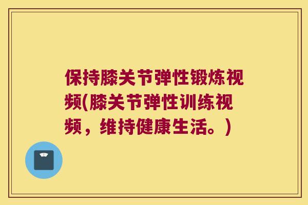 保持膝关节弹性锻炼视频(膝关节弹性训练视频,维持健康生活。) 保持膝关节弹性锻炼视频(膝关节弹性训练视频,维持健康生活。)