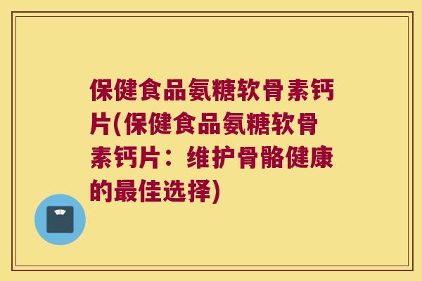 保健食品氨糖软骨素钙片(保健食品氨糖软骨素钙片：维护骨骼健康的佳选择)