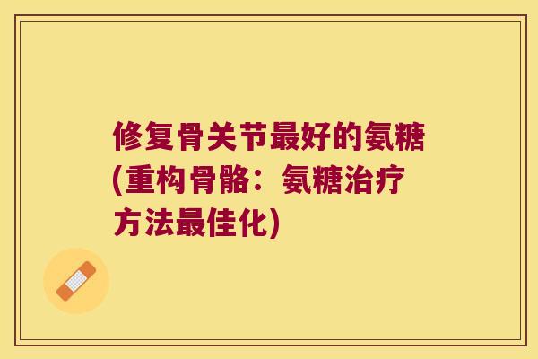 修复骨关节好的氨糖(重构骨骼:氨糖方法佳化) 修复骨关节好的氨糖(重构骨骼:氨糖方法佳化)