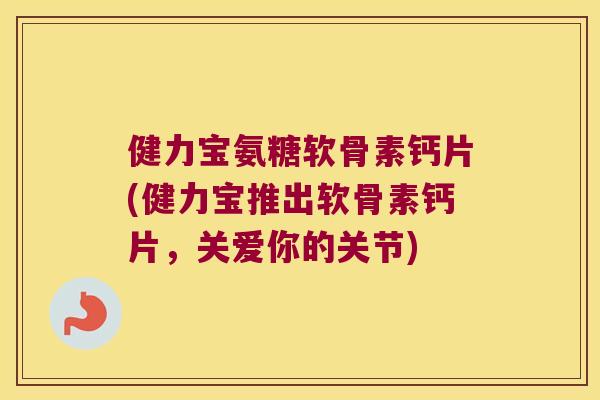健力宝氨糖软骨素钙片(健力宝推出软骨素钙片，关爱你的关节)
