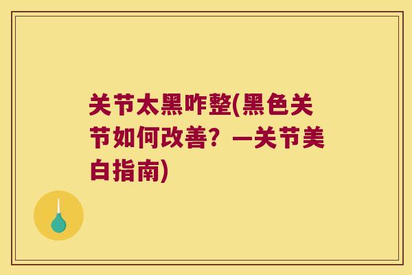 关节太黑咋整(黑色关节如何改善？—关节美白指南)